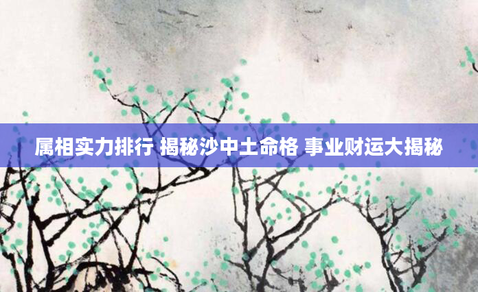 属相实力排行 揭秘沙中土命格 事业财运大揭秘
