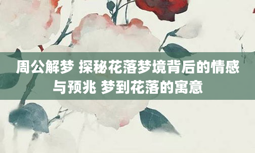 周公解梦 探秘花落梦境背后的情感与预兆 梦到花落的寓意
