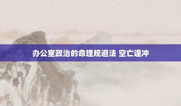 办公室政治的命理规避法 空亡逢冲