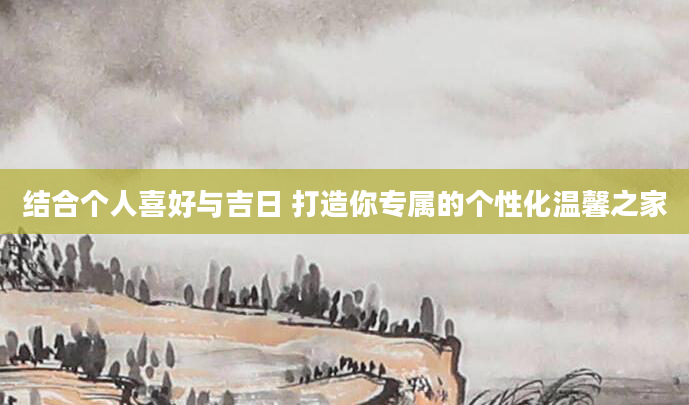 结合个人喜好与吉日 打造你专属的个性化温馨之家