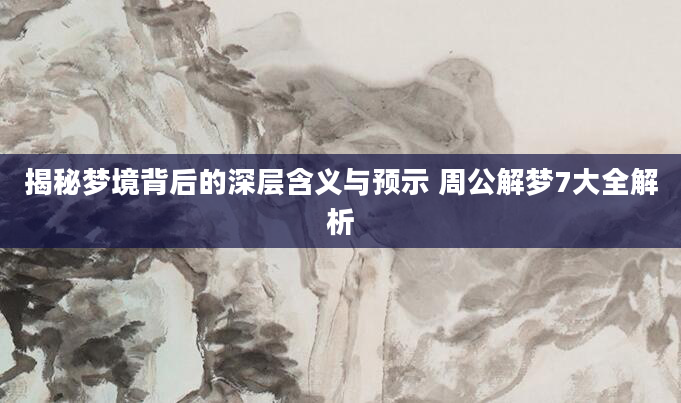 揭秘梦境背后的深层含义与预示 周公解梦7大全解析