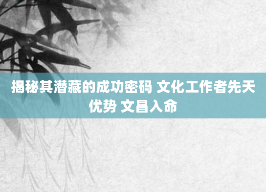 揭秘其潜藏的成功密码 文化工作者先天优势 文昌入命