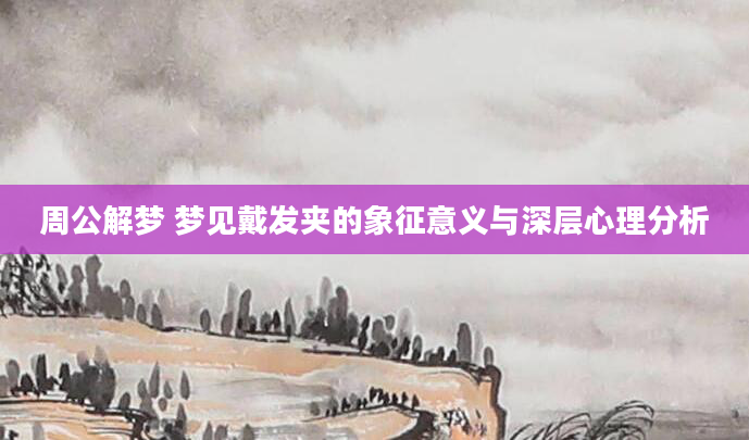 周公解梦 梦见戴发夹的象征意义与深层心理分析