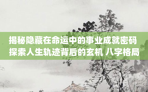 揭秘隐藏在命运中的事业成就密码 探索人生轨迹背后的玄机 八字格局