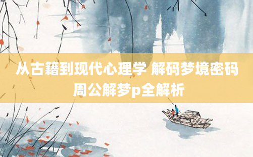 从古籍到现代心理学 解码梦境密码 周公解梦p全解析