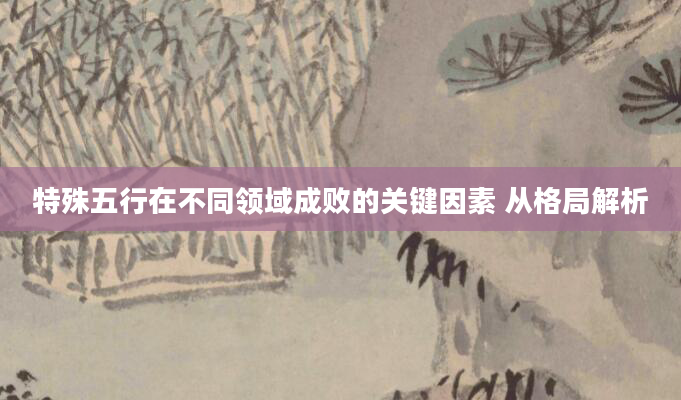 特殊五行在不同领域成败的关键因素 从格局解析