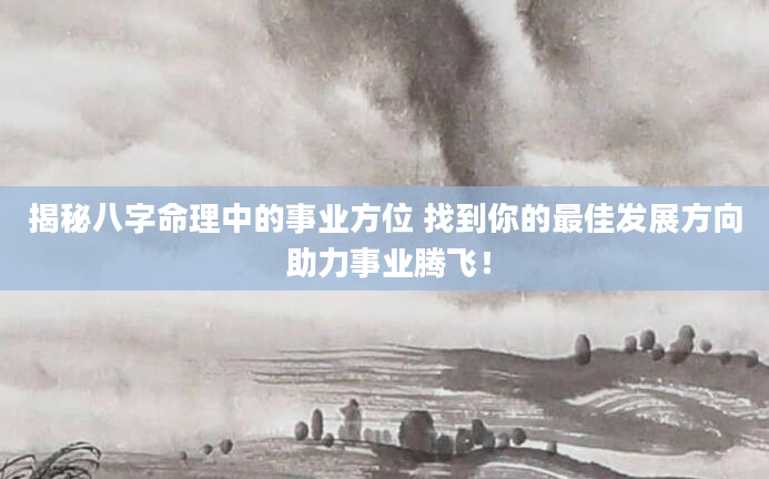 揭秘八字命理中的事业方位 找到你的最佳发展方向 助力事业腾飞！