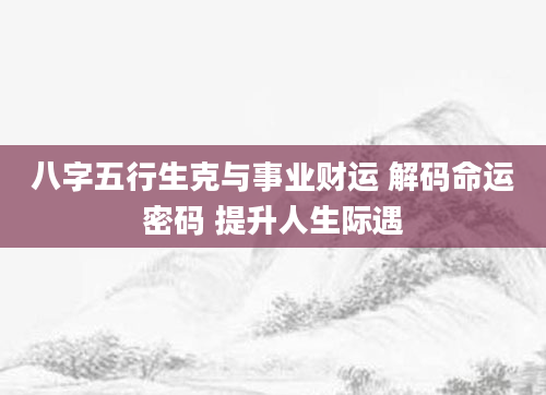 八字五行生克与事业财运 解码命运密码 提升人生际遇