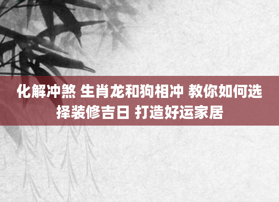 化解冲煞 生肖龙和狗相冲 教你如何选择装修吉日 打造好运家居