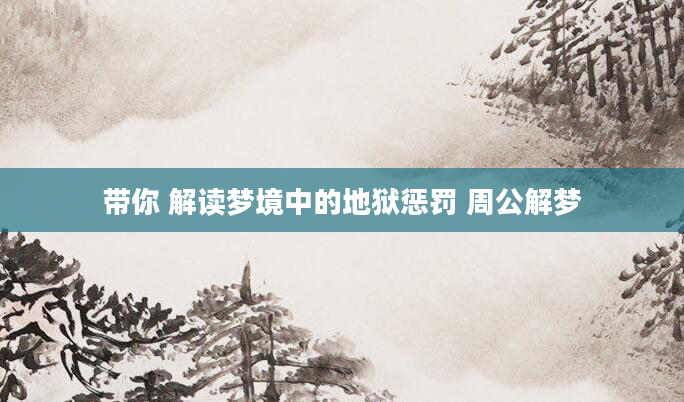 带你 解读梦境中的地狱惩罚 周公解梦