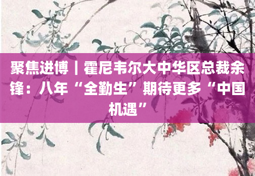 聚焦进博｜霍尼韦尔大中华区总裁余锋：八年“全勤生”期待更多“中国机遇”