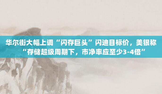 华尔街大幅上调“闪存巨头”闪迪目标价，美银称“存储超级周期下，市净率应至少3-4倍”