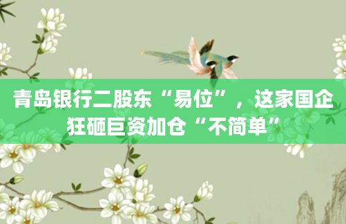 青岛银行二股东“易位”，这家国企狂砸巨资加仓“不简单”