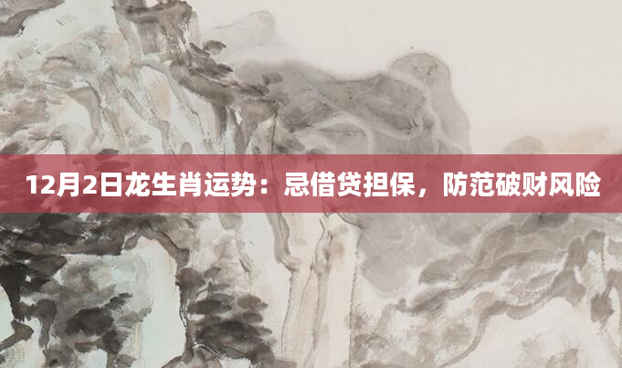 12月2日龙生肖运势：忌借贷担保，防范破财风险