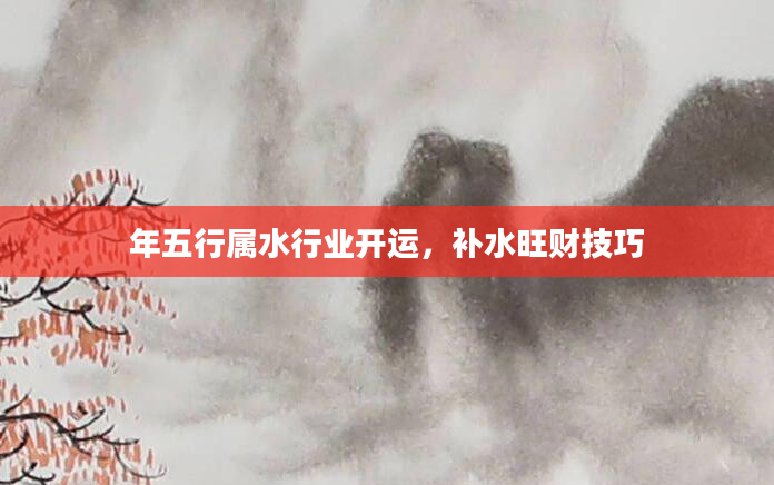 年五行属水行业开运，补水旺财技巧