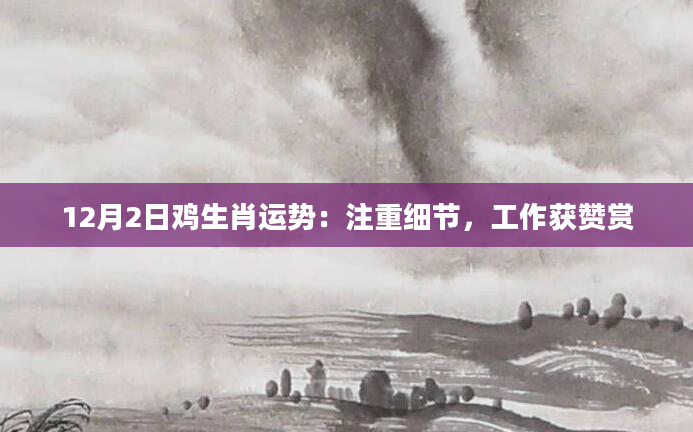 12月2日鸡生肖运势:注重细节,工作获赞赏