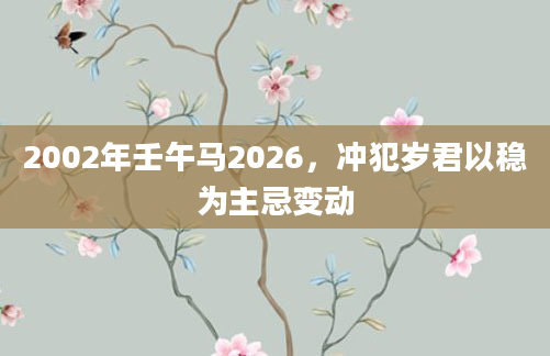 2002年壬午马2026，冲犯岁君以稳为主忌变动