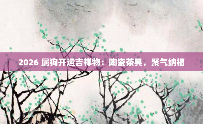 2026 属狗开运吉祥物：陶瓷茶具，聚气纳福