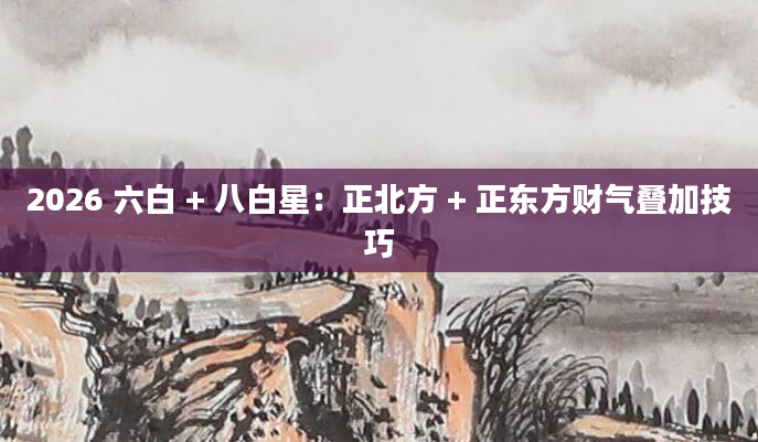 2026 六白 + 八白星：正北方 + 正东方财气叠加技巧