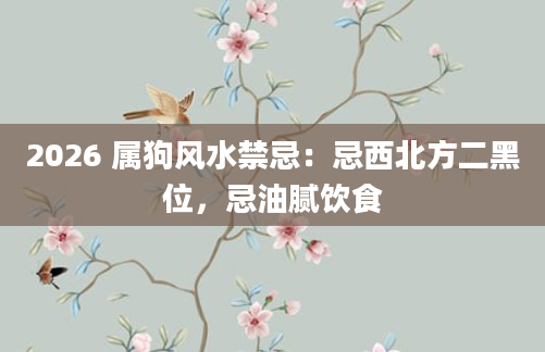 2026 属狗风水禁忌：忌西北方二黑位，忌油腻饮食