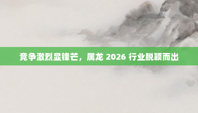 竞争激烈显锋芒，属龙 2026 行业脱颖而出