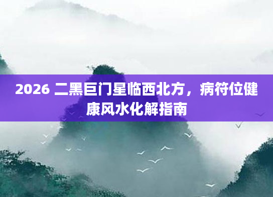 2026 二黑巨门星临西北方，病符位健康风水化解指南