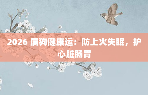 2026 属狗健康运：防上火失眠，护心脏肠胃