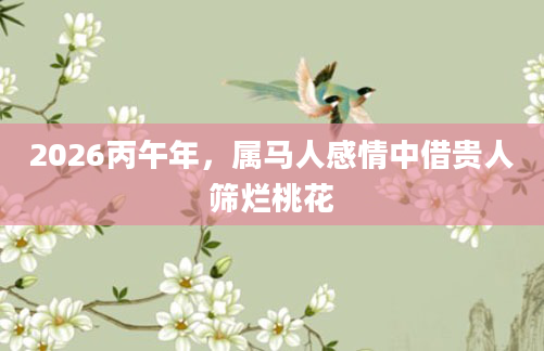 2026丙午年，属马人感情中借贵人筛烂桃花