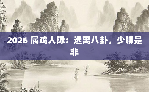 2026 属鸡人际：远离八卦，少聊是非