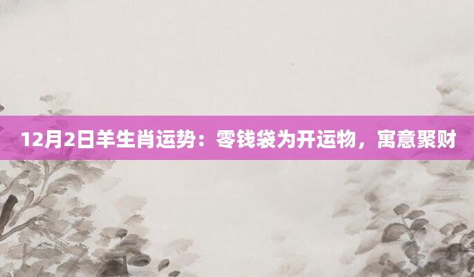 12月2日羊生肖运势：零钱袋为开运物，寓意聚财