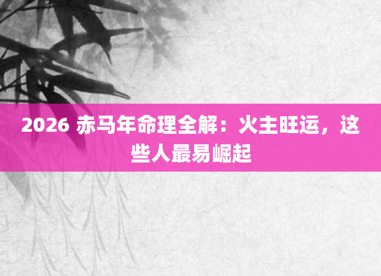 2026 赤马年命理全解：火主旺运，这些人最易崛起