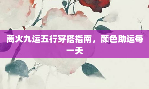 离火九运五行穿搭指南，颜色助运每一天