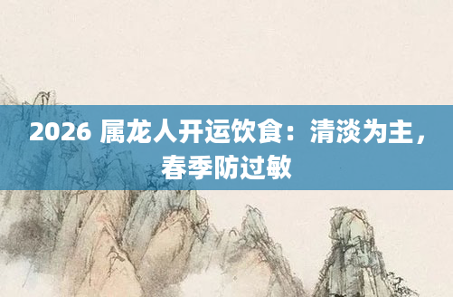 2026 属龙人开运饮食：清淡为主，春季防过敏
