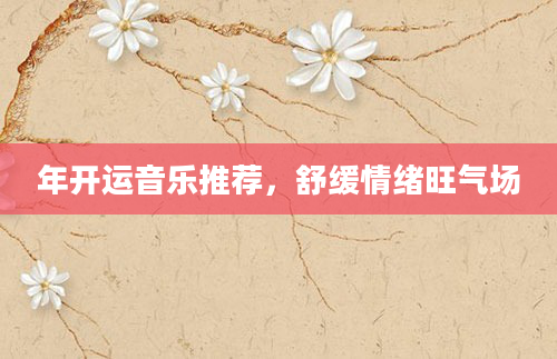 年开运音乐推荐，舒缓情绪旺气场