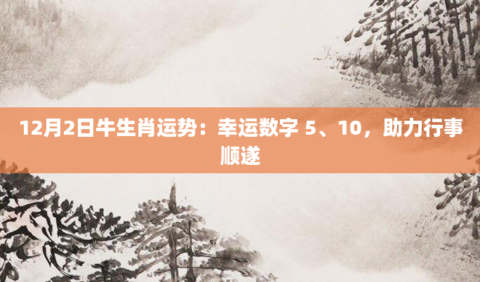 12月2日牛生肖运势：幸运数字 5、10，助力行事顺遂