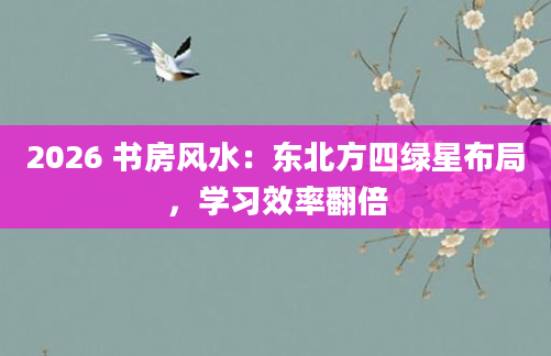 2026 书房风水：东北方四绿星布局，学习效率翻倍
