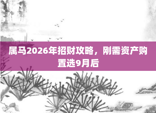 属马2026年招财攻略，刚需资产购置选9月后