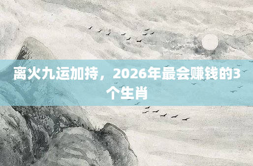 离火九运加持，2026年最会赚钱的3个生肖