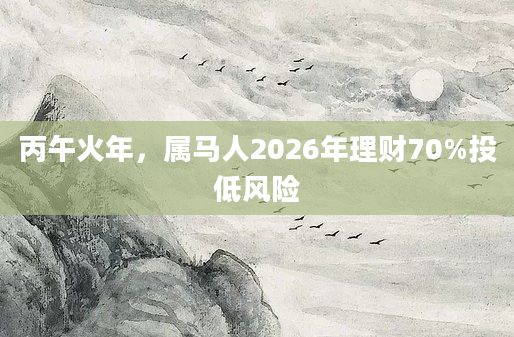 丙午火年，属马人2026年理财70%投低风险