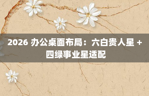 2026 办公桌面布局：六白贵人星 + 四绿事业星适配