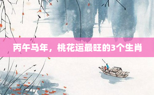 丙午马年，桃花运最旺的3个生肖