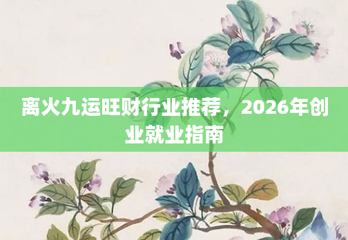 离火九运旺财行业推荐，2026年创业就业指南