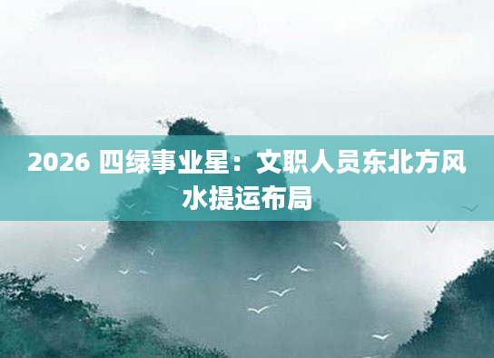 2026 四绿事业星：文职人员东北方风水提运布局