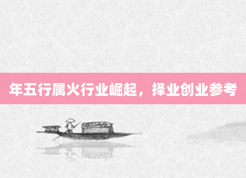 年五行属火行业崛起，择业创业参考