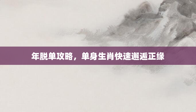 年脱单攻略，单身生肖快速邂逅正缘