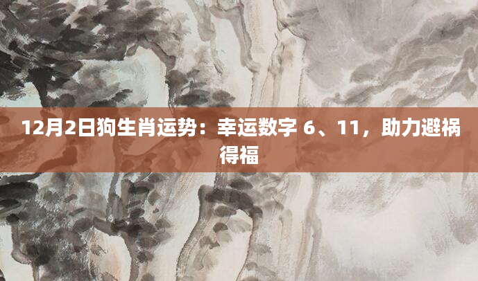 12月2日狗生肖运势：幸运数字 6、11，助力避祸得福