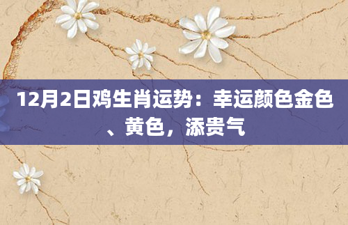 12月2日鸡生肖运势：幸运颜色金色、黄色，添贵气