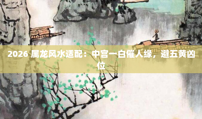 2026 属龙风水适配：中宫一白催人缘，避五黄凶位