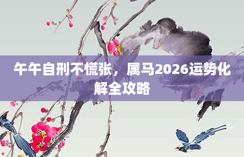 午午自刑不慌张，属马2026运势化解全攻略