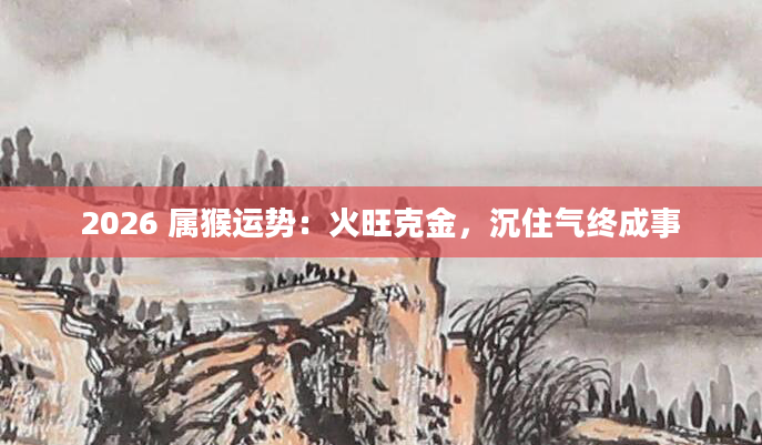 2026 属猴运势：火旺克金，沉住气终成事